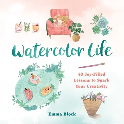 Viața în acuarelă: 40 de lecții pline de bucurie pentru a-ți stimula creativitatea - Watercolor Life: 40 Joy-Filled Lessons to Spark Your Creativity