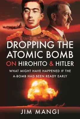 Aruncarea bombei atomice asupra lui Hirohito și Hitler: Ce s-ar fi putut întâmpla dacă bomba atomică ar fi fost pregătită din timp - Dropping the Atomic Bomb on Hirohito and Hitler: What Might Have Happened If the A-Bomb Had Been Ready Early