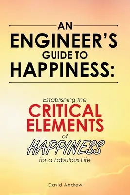 Ghidul unui inginer pentru fericire: Stabilirea elementelor critice ale fericirii pentru o viață fabuloasă - An Engineer's Guide to Happiness: Establishing the Critical Elements of Happiness for a Fabulous Life