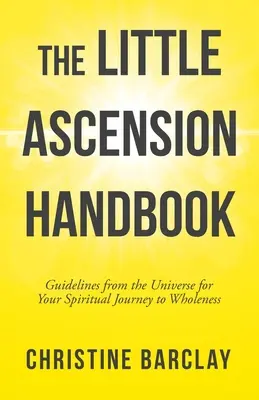 Micul Manual al Ascensiunii: Orientări de la Univers pentru călătoria ta spirituală spre plenitudine - The Little Ascension Handbook: Guidelines from the Universe for Your Spiritual Journey to Wholeness