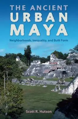 Orașul mayaș antic: Vecinătăți, inegalitate și formă construită - The Ancient Urban Maya: Neighborhoods, Inequality, and Built Form