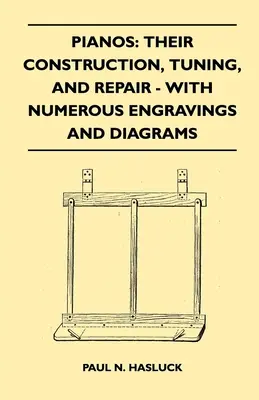 Pianos: Construcția, reglarea și repararea acestora - cu numeroase gravuri și diagrame - Pianos: Their Construction, Tuning, And Repair - With Numerous Engravings And Diagrams