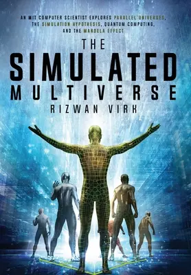 Multiversul simulat: An MIT Computer Scientist Explores Parallel Universes, the Simulation Hypothesis, Quantum Computing and the Mandela Ef - The Simulated Multiverse: An MIT Computer Scientist Explores Parallel Universes, the Simulation Hypothesis, Quantum Computing and the Mandela Ef