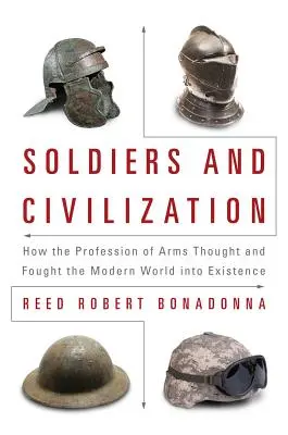 Soldații și civilizația: Cum profesia armelor a gândit și a luptat pentru existența lumii moderne - Soldiers and Civilization: How the Profession of Arms Thought and Fought the Modern World Into Existence