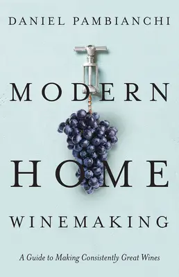 Vinificație modernă la domiciliu: Un ghid pentru producerea de vinuri excelente în mod constant - Modern Home Winemaking: A Guide to Making Consistently Great Wines