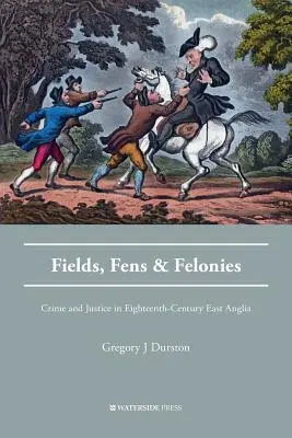 Fields, Fens and Felonies: Criminalitate și justiție în East Anglia în secolul al XVIII-lea - Fields, Fens and Felonies: Crime and Justice in Eighteenth-Century East Anglia