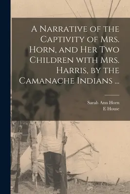 O narațiune a captivității doamnei Horn și a celor doi copii ai ei împreună cu doamna Harris, de către indienii Camanache ... - A Narrative of the Captivity of Mrs. Horn, and Her Two Children With Mrs. Harris, by the Camanache Indians ...