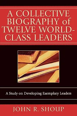 O biografie colectivă a doisprezece lideri de talie mondială: Un studiu privind dezvoltarea liderilor exemplari - A Collective Biography of Twelve World-Class Leaders: A Study on Developing Exemplary Leaders