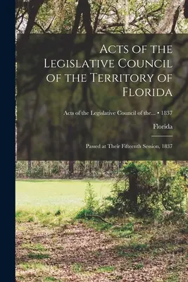 Acte ale Consiliului Legislativ al Teritoriului Florida: adoptate în cea de-a cincisprezecea sesiune, 1837; 1837 - Acts of the Legislative Council of the Territory of Florida: Passed at Their Fifteenth Session, 1837; 1837