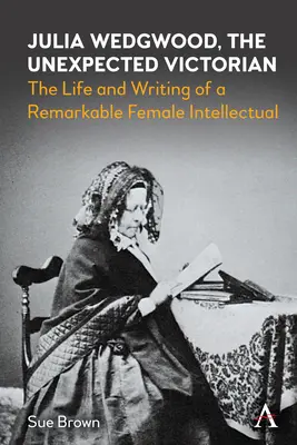 Julia Wedgwood, victoriana neașteptată: viața și scrierile unei intelectuale remarcabile - Julia Wedgwood, the Unexpected Victorian: The Life and Writing of a Remarkable Female Intellectual