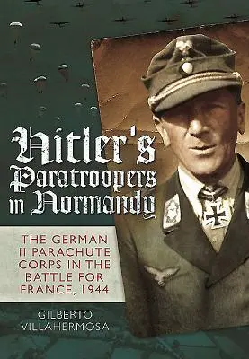 Hitler's Paratroopers in Normandy: The German II Parachute Corps in the Battle for France, 1944