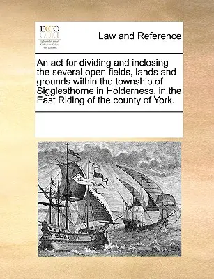 Act de divizare și delimitare a mai multor câmpuri deschise, terenuri și terenuri din cadrul comunei Sigglesthorne din Holderness, în East Riding of - An ACT for Dividing and Inclosing the Several Open Fields, Lands and Grounds Within the Township of Sigglesthorne in Holderness, in the East Riding of