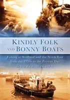Kindly Folk and Bonny Boats (Oameni amabili și bărci frumoase): Fishing in Scotland and the North East from the 1950s to the Present Day (Pescuit în Scoția și Nord-Est din anii 1950 până în prezent) - Kindly Folk and Bonny Boats: Fishing in Scotland and the North East from the 1950s to the Present Day