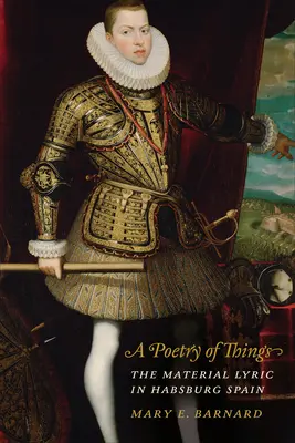 O poezie a lucrurilor: Lirica materială în Spania habsburgică - A Poetry of Things: The Material Lyric in Habsburg Spain