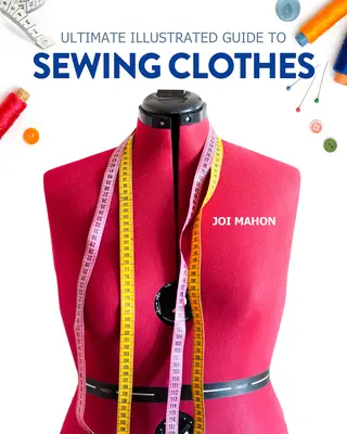 Ghidul ilustrat suprem pentru cusut haine: Un curs complet de confecționare a hainelor pentru potrivire și modă - Ultimate Illustrated Guide to Sewing Clothes: A Complete Course on Making Clothing for Fit and Fashion