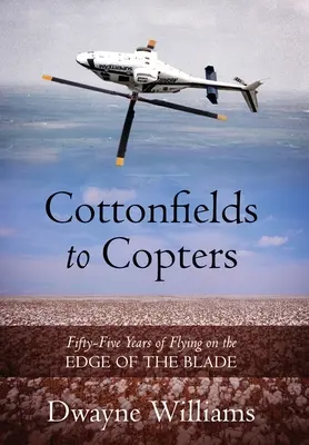 De la Cottonfields la Copters: Fifty-Five Years of Flying on the Edge of the Blade - Cottonfields to Copters: Fifty-Five Years of Flying on the Edge of the Blade