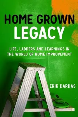 Home Grown Legacy: Viață, scări și învățăminte în lumea îmbunătățirii locuinței: Life, Ladders and Learnings in the World of Home Improvement - Home Grown Legacy: Life, Ladders and Learnings in the World of Home Improvement