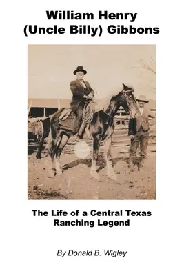William Henry (Unchiul Billy) Gibbons - Viața unei legende a fermierilor din Texasul central - William Henry (Uncle Billy) Gibbons - The Life of a Central Texas Ranching Legend