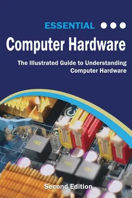Essential Computer Hardware Ediția a doua: Ghidul ilustrat pentru înțelegerea hardware-ului de calculator - Essential Computer Hardware Second Edition: The Illustrated Guide to Understanding Computer Hardware