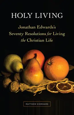 Viața sfântă: Cele șaptezeci de hotărâri ale lui Jonathan Edwards pentru trăirea vieții creștine - Holy Living: Jonathan Edwards's Seventy Resolutions for Living the Christian Life