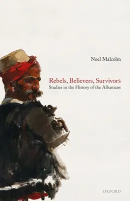 Rebeli, Credincioși, Supraviețuitori: Studii în istoria albanezilor - Rebels, Believers, Survivors: Studies in the History of the Albanians