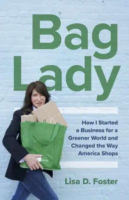 Bag Lady: Cum am început o afacere pentru o lume mai verde și cum am schimbat modul în care cumpără America - Bag Lady: How I Started a Business for a Greener World and Changed the Way America Shops