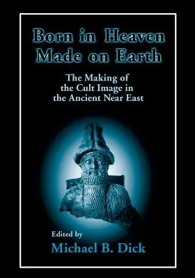 Născut în cer, făcut pe pământ: Crearea imaginii cultului în Orientul Apropiat Antic - Born in Heaven, Made on Earth: The Making of the Cult Image in the Ancient Near East