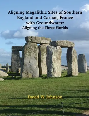 Alinierea siturilor megalitice din sudul Angliei și Carnac, Franța, cu caracteristicile apelor subterane: Alinierea celor trei lumi - Aligning Megalithic Sites of Southern England and Carnac, France with Groundwater Features: Aligning the Three Worlds