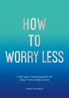 Cum să te îngrijorezi mai puțin - Sfaturi și tehnici care să te ajute să-ți găsești calmul - How to Worry Less - Tips and Techniques to Help You Find Calm