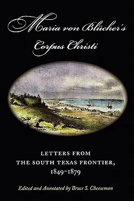 Corpus Christi a Mariei Von Blucher: Scrisori de la frontiera din sudul Texasului, 1849-1879 - Maria Von Blucher's Corpus Christi: Letters from the South Texas Frontier, 1849-1879