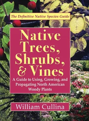 Arbori, arbuști și viță de vie indigeni: Un ghid de utilizare, cultivare și înmulțire a plantelor lemnoase din America de Nord (ultima ediție) - Native Trees, Shrubs, and Vines: A Guide to Using, Growing, and Propagating North American Woody Plants (Latest Edition)