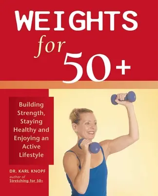 Weights for 50+: Construirea forței, menținerea sănătății și bucuria unui stil de viață activ - Weights for 50+: Building Strength, Staying Healthy and Enjoying an Active Lifestyle