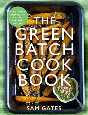 The Green Batch Cook Book: Rețete vegetariene și vegane pentru oameni ocupați - The Green Batch Cook Book: Vegetarian and Vegan Recipes for Busy People