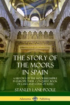Povestea maurilor din Spania: O istorie a Imperiului maur în Europa; Cucerirea lor, Cartea legilor și Codul riturilor - The Story of the Moors in Spain: A History of the Moorish Empire in Europe; their Conquest, Book of Laws and Code of Rites