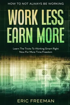 Cum să nu lucrezi mereu: Work Less Earn More - Learn The Tricks To Working Smart Right Now For More Time Freedom - How To Not Always Be Working: Work Less Earn More - Learn The Tricks To Working Smart Right Now For More Time Freedom