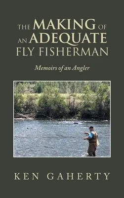 Crearea unui pescar la muscă adecvat: Memoriile unui pescar - The Making of an Adequate Fly Fisherman: Memoirs of an Angler