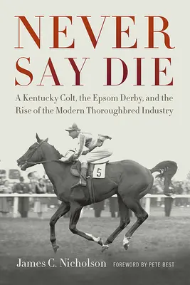 Niciodată să nu spui să mori: Un mânz din Kentucky, Derby-ul de la Epsom și ascensiunea industriei moderne a rasei Thoroughbred - Never Say Die: A Kentucky Colt, the Epsom Derby, and the Rise of the Modern Thoroughbred Industry