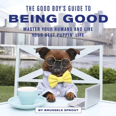 Ghidul băiatului cuminte pentru a fi cuminte: Stăpânește-ți oamenii și trăiește-ți cea mai bună viață de cățeluș - The Good Boy's Guide to Being Good: Master Your Humans and Live Your Best Puppin' Life
