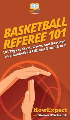 Arbitru de baschet 101: 101 sfaturi pentru a începe, crește și reuși ca oficial de baschet de la A la Z - Basketball Referee 101: 101 Tips to Start, Grow, and Succeed as a Basketball Official From A to Z