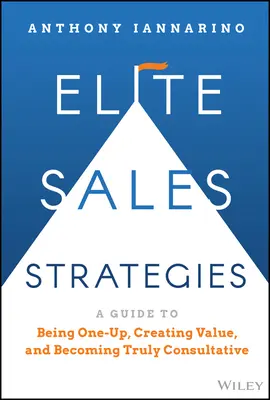 Strategii de vânzări de elită: Un ghid pentru a fi cel mai bun, a crea valoare și a deveni cu adevărat consultativ - Elite Sales Strategies: A Guide to Being One-Up, Creating Value, and Becoming Truly Consultative