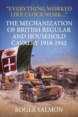 Totul a funcționat ca un ceas: Mecanizarea cavaleriei regulate și de casă britanice 1918-1942 - Everything Worked Like Clockwork: The Mechanization of British Regular and Household Cavalry 1918-1942