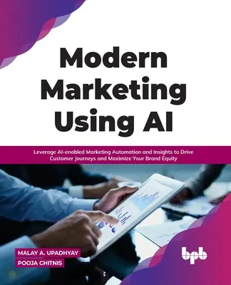 Modern Marketing Using AI: Leverage AI-enabled Marketing Automation and Insights to Drive Customer Journeys and Maximize Your Brand Equity
