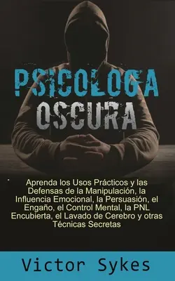 Psicologa Oscura: Aprenda los usos Practicos y las defensas de la manipulacion, la influencia emocional y otras techicas secretas - Psicologa Oscura: Aprenda los usos Practicos y las defensas de la manipulacion, la influencia emocional y otras tecnicas secretas