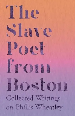 Poeta sclavă din Boston - Scrieri colecționate despre Phillis Wheatley - The Slave Poet from Boston - Collected Writings on Phillis Wheatley