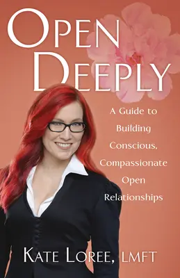 Deschide-te adânc: Un ghid pentru construirea de relații deschise conștiente și pline de compasiune - Open Deeply: A Guide to Building Conscious, Compassionate Open Relationships