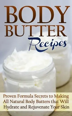 Rețete de unt de corp: Secretele formulei dovedite pentru prepararea tuturor unturilor de corp naturale care vă vor hidrata și întineri pielea - Body Butter Recipes: Proven Formula Secrets to Making All Natural Body Butters that Will Hydrate and Rejuvenate Your Skin