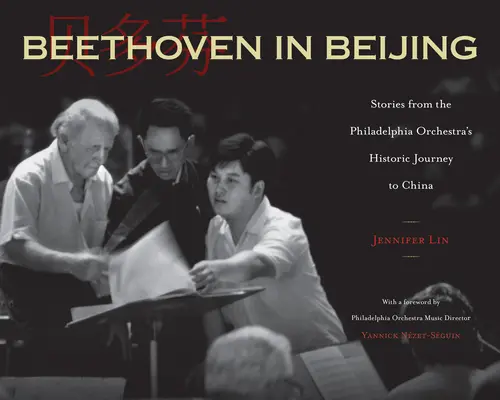 Beethoven în Beijing: Povești din călătoria istorică a Orchestrei Philadelphia în China - Beethoven in Beijing: Stories from the Philadelphia Orchestra's Historic Journey to China