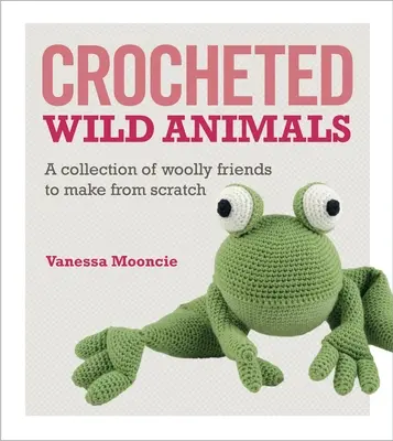 Animale sălbatice croșetate: O colecție de prieteni lânoși de făcut de la zero - Crocheted Wild Animals: A Collection of Woolly Friends to Make from Scratch