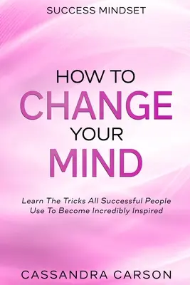 Succes Mindset - Cum să-ți schimbi mintea: Învață trucurile pe care le folosesc toți oamenii de succes pentru a deveni incredibil de inspirați - Success Mindset - How To Change Your Mind: Learn The Tricks All Successful People Use To Become Incredibly Inspired