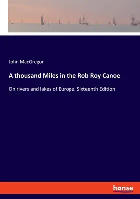 O mie de mile în canoe Rob Roy: Pe râurile și lacurile din Europa. Ediția a șaisprezecea - A thousand Miles in the Rob Roy Canoe: On rivers and lakes of Europe. Sixteenth Edition
